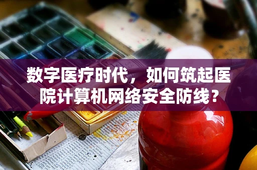 数字医疗时代，如何筑起医院计算机网络安全防线？