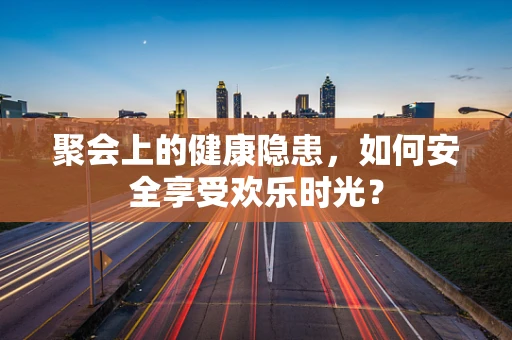 聚会上的健康隐患，如何安全享受欢乐时光？