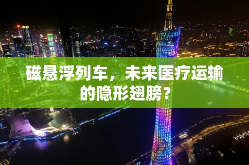 磁悬浮列车，未来医疗运输的隐形翅膀？