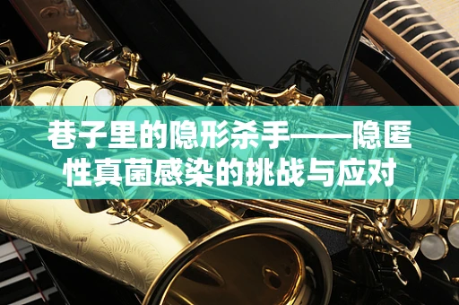 巷子里的隐形杀手——隐匿性真菌感染的挑战与应对