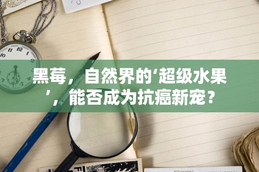 黑莓，自然界的‘超级水果’，能否成为抗癌新宠？