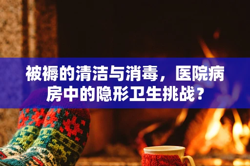 被褥的清洁与消毒，医院病房中的隐形卫生挑战？