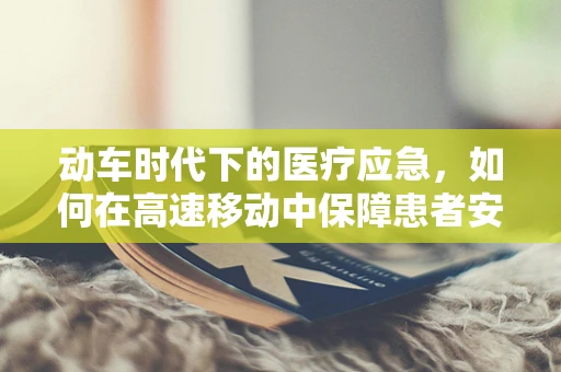 动车时代下的医疗应急，如何在高速移动中保障患者安全？
