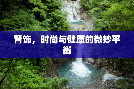 臂饰，时尚与健康的微妙平衡