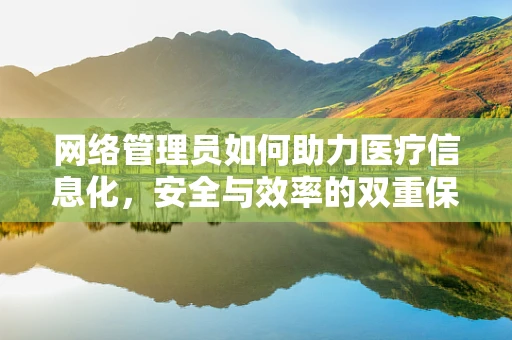 网络管理员如何助力医疗信息化，安全与效率的双重保障？