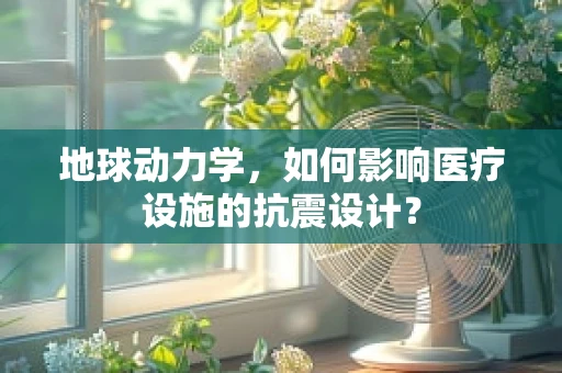 地球动力学，如何影响医疗设施的抗震设计？