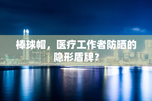棒球帽，医疗工作者防晒的隐形盾牌？