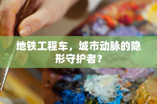 地铁工程车，城市动脉的隐形守护者？
