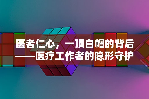 医者仁心，一顶白帽的背后——医疗工作者的隐形守护者？