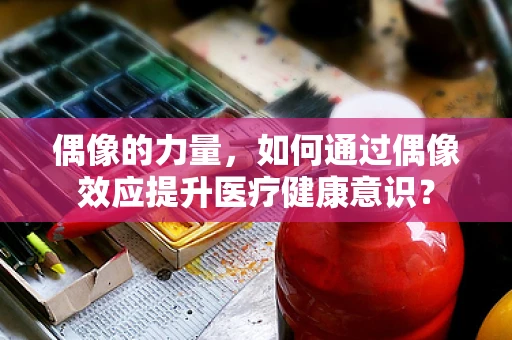 偶像的力量，如何通过偶像效应提升医疗健康意识？