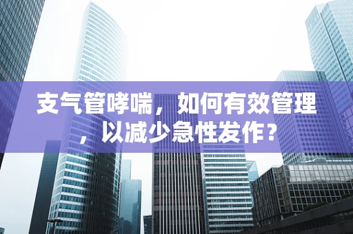 支气管哮喘，如何有效管理，以减少急性发作？