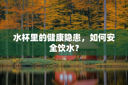 水杯里的健康隐患，如何安全饮水？