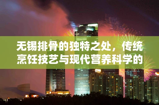 无锡排骨的独特之处，传统烹饪技艺与现代营养科学的完美融合
