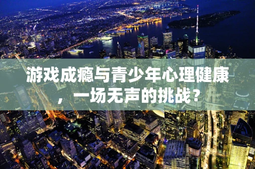 游戏成瘾与青少年心理健康，一场无声的挑战？
