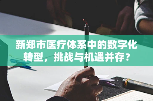 新郑市医疗体系中的数字化转型，挑战与机遇并存？