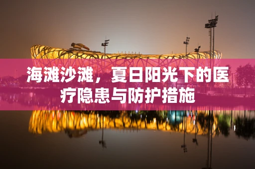 海滩沙滩，夏日阳光下的医疗隐患与防护措施