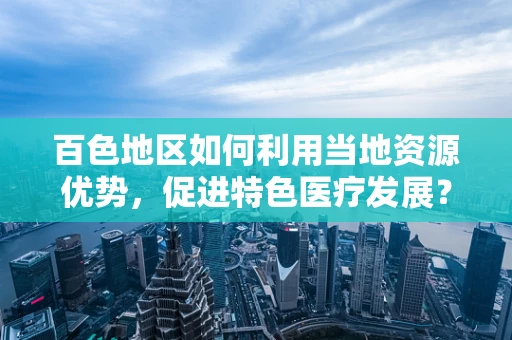 百色地区如何利用当地资源优势，促进特色医疗发展？
