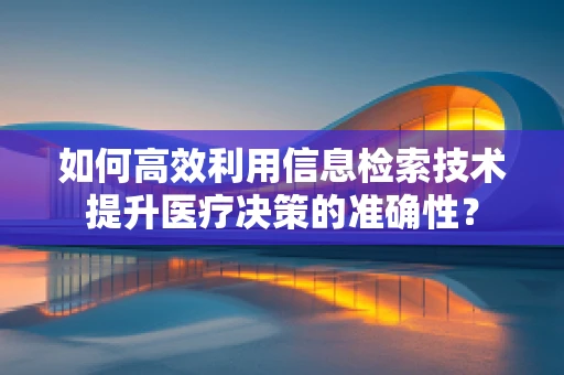 如何高效利用信息检索技术提升医疗决策的准确性？