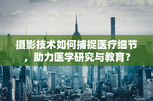 摄影技术如何捕捉医疗细节，助力医学研究与教育？