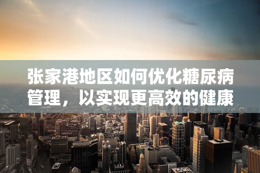 张家港地区如何优化糖尿病管理，以实现更高效的健康干预？
