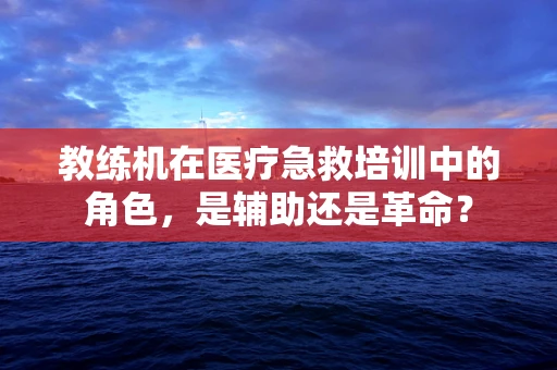 教练机在医疗急救培训中的角色，是辅助还是革命？