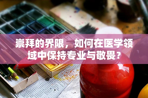 崇拜的界限，如何在医学领域中保持专业与敬畏？