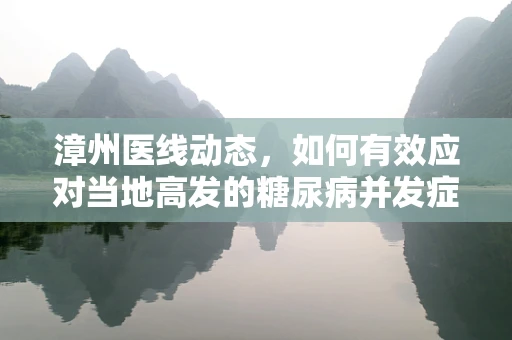 漳州医线动态，如何有效应对当地高发的糖尿病并发症？