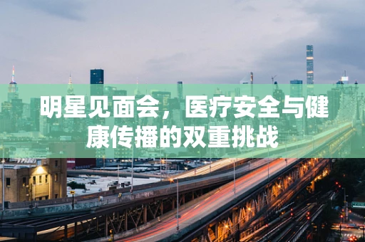 明星见面会，医疗安全与健康传播的双重挑战