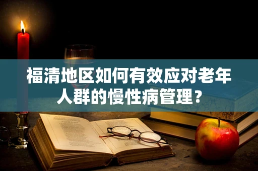福清地区如何有效应对老年人群的慢性病管理？