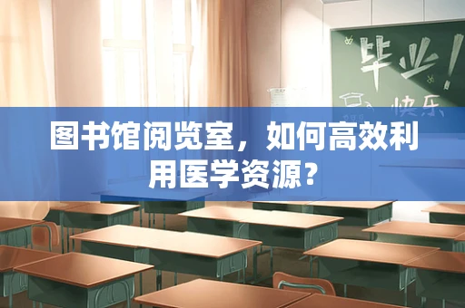 图书馆阅览室，如何高效利用医学资源？