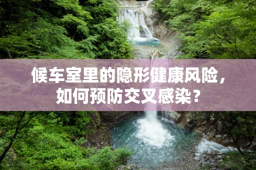候车室里的隐形健康风险，如何预防交叉感染？