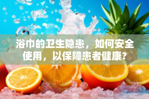 浴巾的卫生隐患，如何安全使用，以保障患者健康？