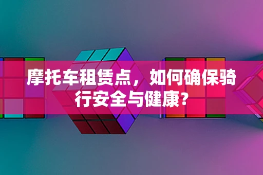 摩托车租赁点，如何确保骑行安全与健康？