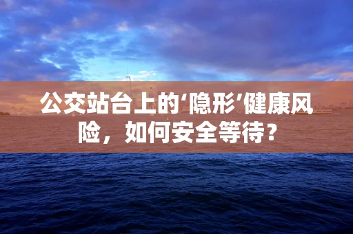 公交站台上的‘隐形’健康风险，如何安全等待？