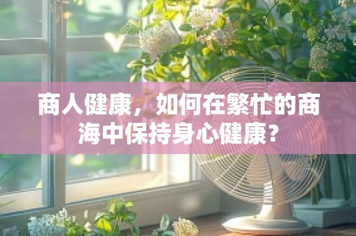 商人健康，如何在繁忙的商海中保持身心健康？