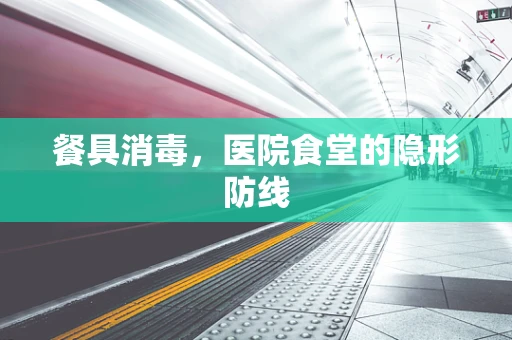 餐具消毒，医院食堂的隐形防线