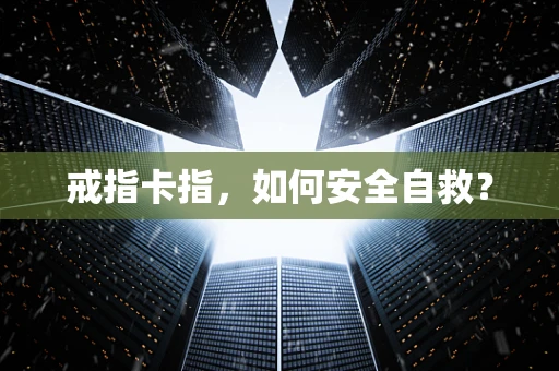 戒指卡指，如何安全自救？
