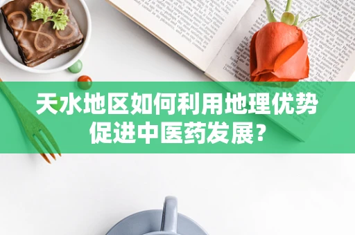 天水地区如何利用地理优势促进中医药发展？