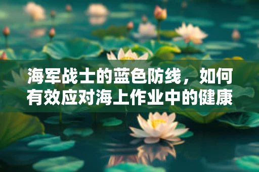 海军战士的蓝色防线，如何有效应对海上作业中的健康挑战？