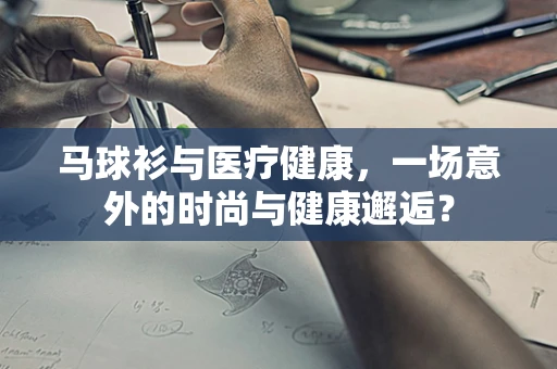 马球衫与医疗健康，一场意外的时尚与健康邂逅？