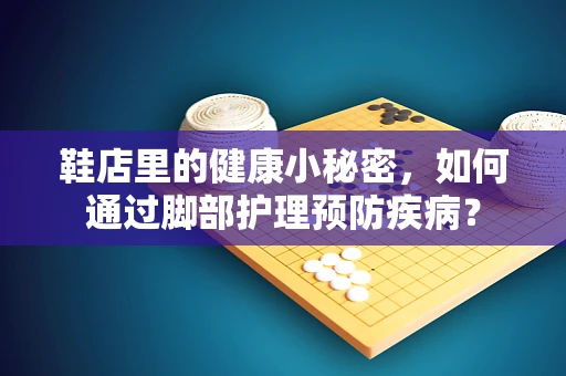 鞋店里的健康小秘密，如何通过脚部护理预防疾病？