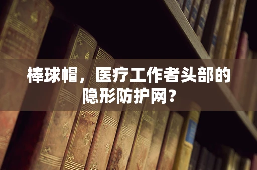 棒球帽，医疗工作者头部的隐形防护网？