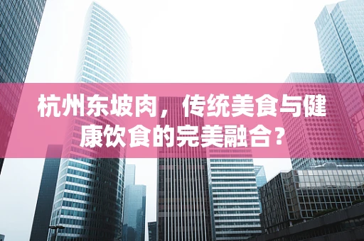 杭州东坡肉，传统美食与健康饮食的完美融合？