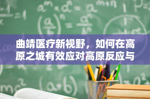 曲靖医疗新视野，如何在高原之城有效应对高原反应与慢性病管理？