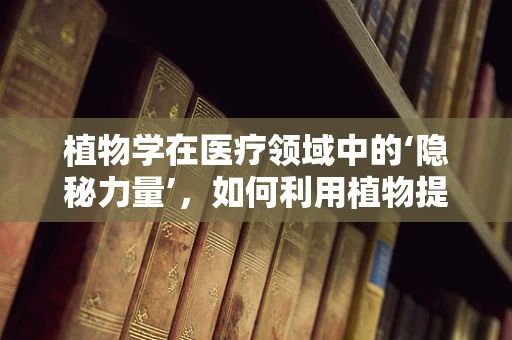 植物学在医疗领域中的‘隐秘力量’，如何利用植物提取物促进伤口愈合？
