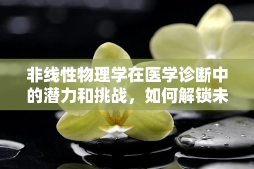 非线性物理学在医学诊断中的潜力和挑战，如何解锁未知的疾病信号？