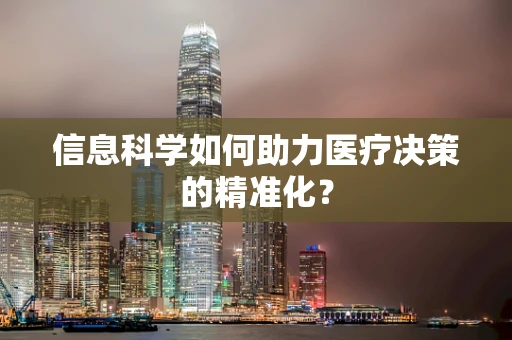 信息科学如何助力医疗决策的精准化？