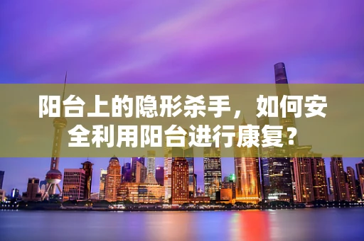 阳台上的隐形杀手，如何安全利用阳台进行康复？