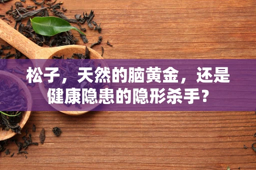 松子，天然的脑黄金，还是健康隐患的隐形杀手？