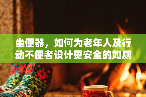 坐便器，如何为老年人及行动不便者设计更安全的如厕环境？